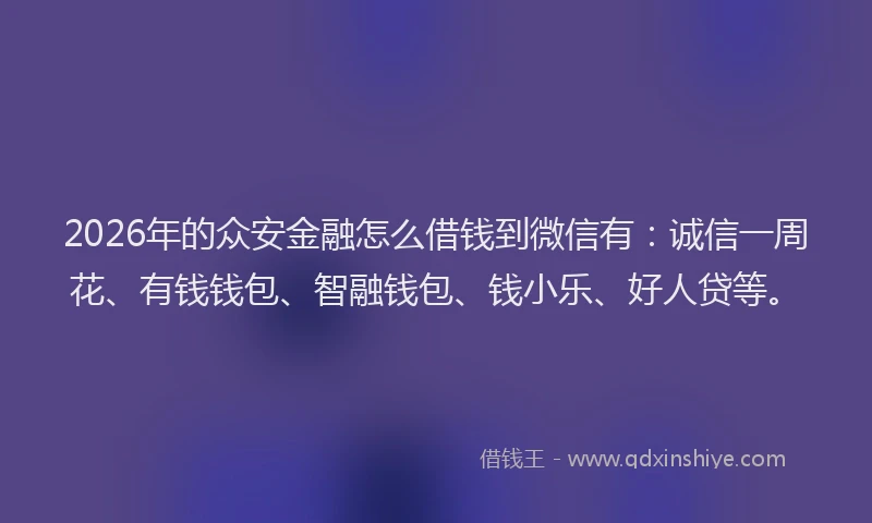 2026年的众安金融怎么借钱到微信有：诚信一周花、有钱钱包、智融钱包、钱小乐、好人贷等。