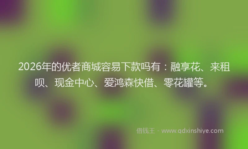 2026年的优者商城容易下款吗有:融享花、来租呗、现金中心、爱鸿森快借、零花罐等。