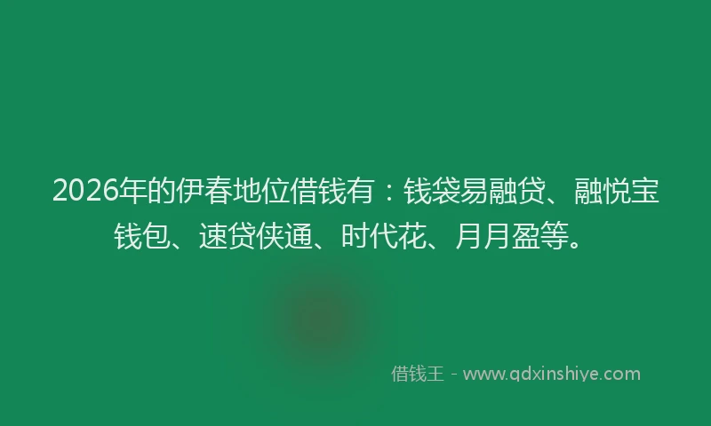 2026年的伊春地位借钱有：钱袋易融贷、融悦宝钱包、速贷侠通、时代花、月月盈等。