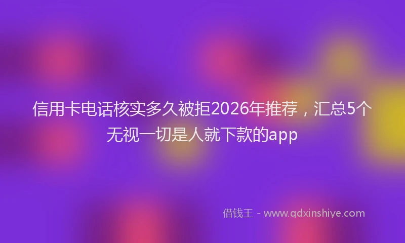 信用卡电话核实多久被拒2026年推荐，汇总5个无视一切是人就下款的app