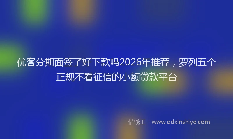 优客分期面签了好下款吗2026年推荐，罗列五个正规不看征信的小额贷款平台