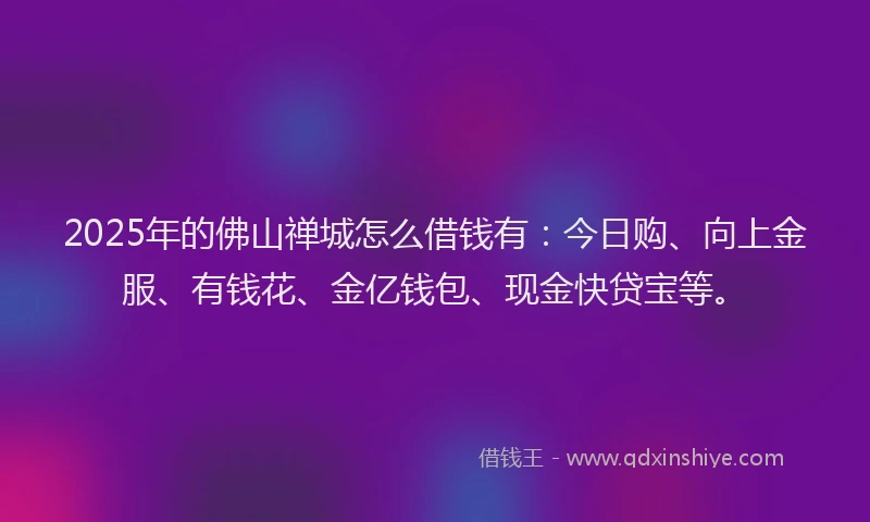 2025年的佛山禅城怎么借钱有：今日购、向上金服、有钱花、金亿钱包、现金快贷宝等。
