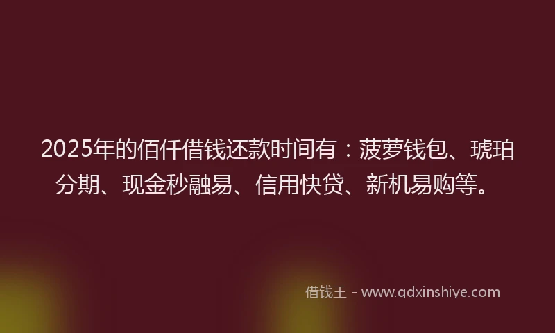2025年的佰仟借钱还款时间有:菠萝钱包、琥珀分期、现金秒融易、信用快贷、新机易购等。