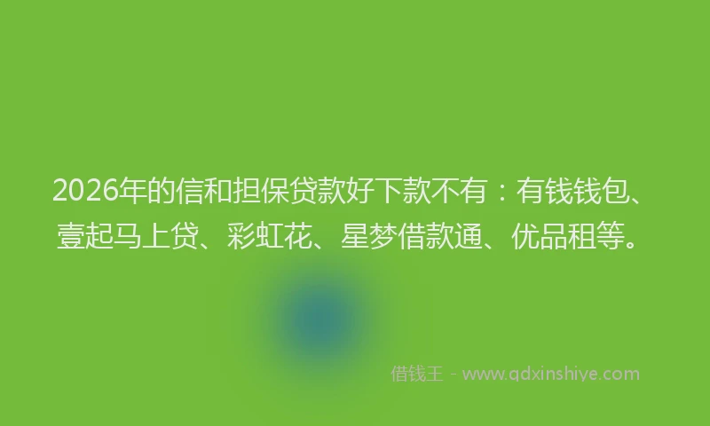 2026年的信和担保贷款好下款不有:有钱钱包、壹起马上贷、彩虹花、星梦借款通、优品租等。