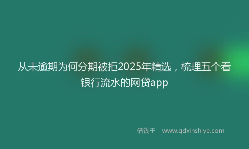从未逾期为何分期被拒2025年精选，梳理五个看银行流水的网贷app