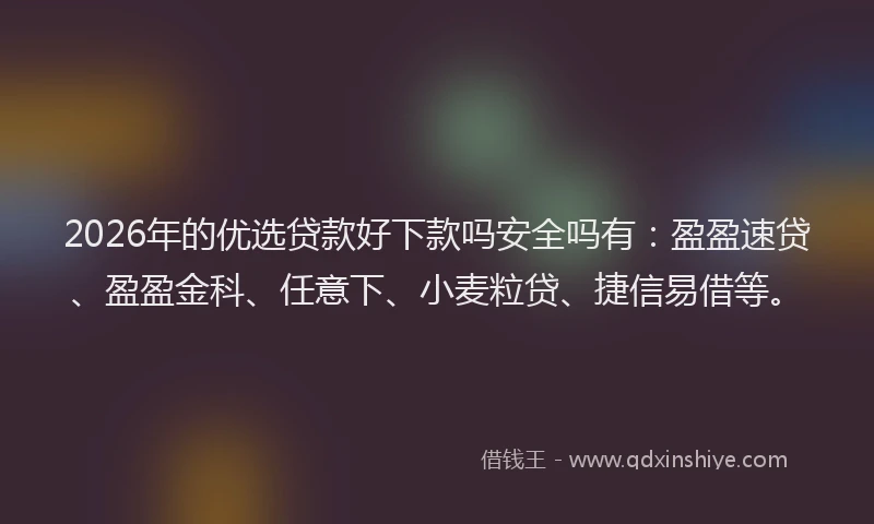 2026年的优选贷款好下款吗安全吗有：盈盈速贷、盈盈金科、任意下、小麦粒贷、捷信易借等。