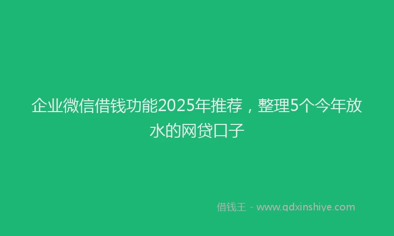 企业微信借钱功能2025年推荐，整理5个今年放水的网贷口子