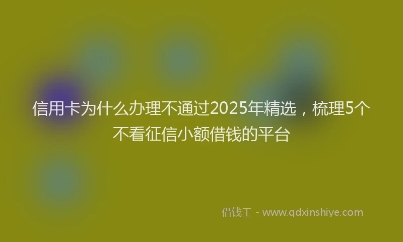 信用卡为什么办理不通过2025年精选，梳理5个不看征信小额借钱的平台