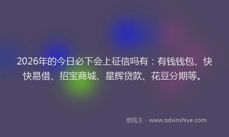 2026年的今日必下会上征信吗有:有钱钱包、快快易借、招宝商城、星辉贷款、花豆分期等。