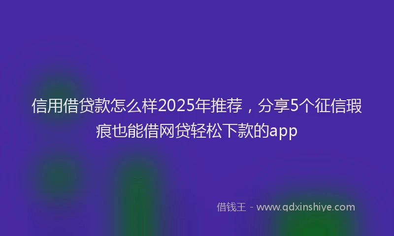 信用借贷款怎么样2025年推荐，分享5个征信瑕疵也能借网贷轻松下款的app