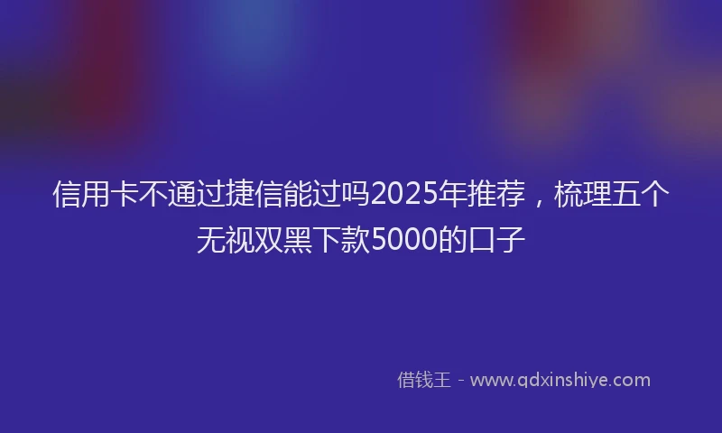 信用卡不通过捷信能过吗2025年推荐，梳理五个无视双黑下款5000的口子