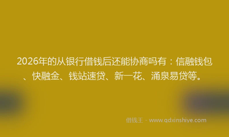2026年的从银行借钱后还能协商吗有:信融钱包、快融金、钱站速贷、新一花、涌泉易贷等。
