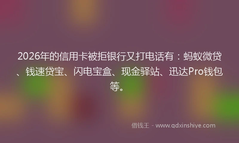 2026年的信用卡被拒银行又打电话有：蚂蚁微贷、钱速贷宝、闪电宝盒、现金驿站、迅达Pro钱包等。