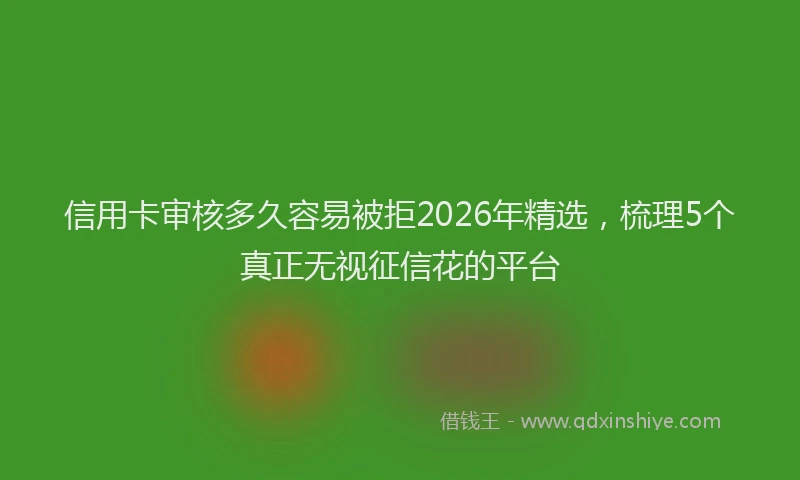 信用卡审核多久容易被拒2026年精选，梳理5个真正无视征信花的平台