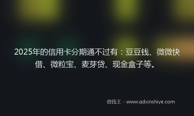 2025年的信用卡分期通不过有：豆豆钱、微微快借、微粒宝、麦芽贷、现金盒子等。