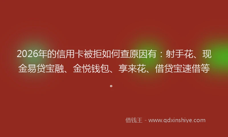2026年的信用卡被拒如何查原因有：射手花、现金易贷宝融、金悦钱包、享来花、借贷宝速借等。