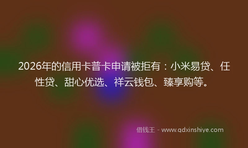 2026年的信用卡普卡申请被拒有：小米易贷、任性贷、甜心优选、祥云钱包、臻享购等。