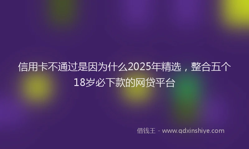 信用卡不通过是因为什么2025年精选，整合五个18岁必下款的网贷平台