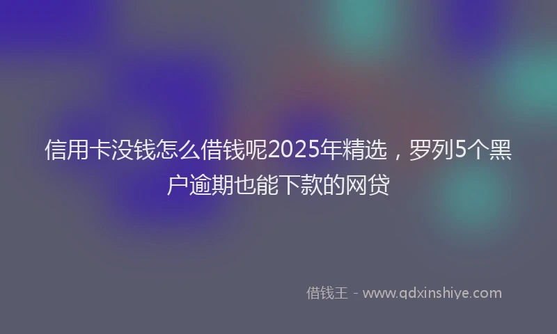 信用卡没钱怎么借钱呢2025年精选，罗列5个黑户逾期也能下款的网贷