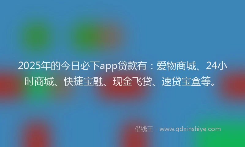 2025年的今日必下app贷款有：爱物商城、24小时商城、快捷宝融、现金飞贷、速贷宝盒等。