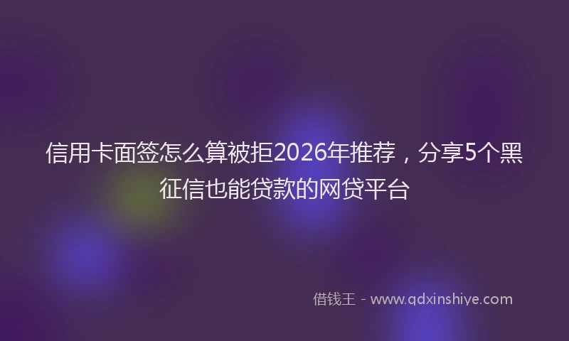 信用卡面签怎么算被拒2026年推荐，分享5个黑征信也能贷款的网贷平台
