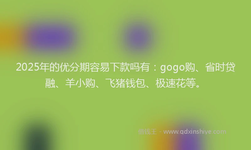 2025年的优分期容易下款吗有：gogo购、省时贷融、羊小购、飞猪钱包、极速花等。