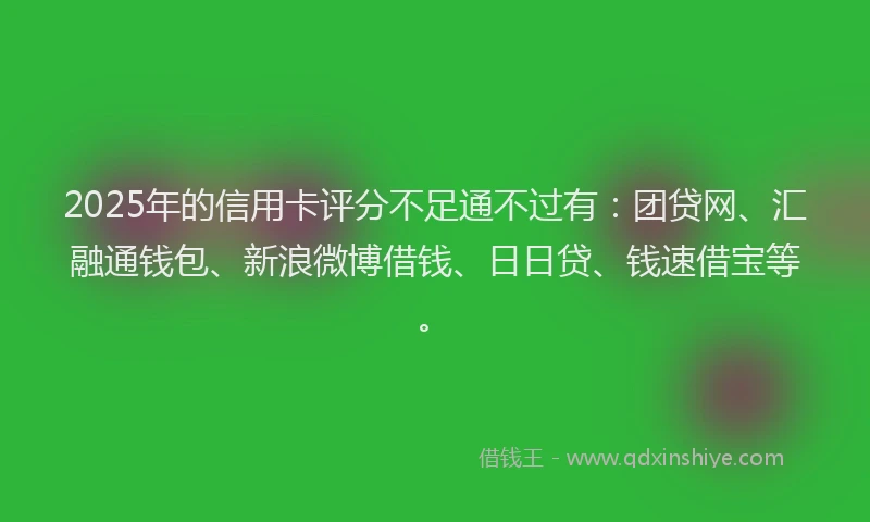 2025年的信用卡评分不足通不过有:团贷网、汇融通钱包、新浪微博借钱、日日贷、钱速借宝等。