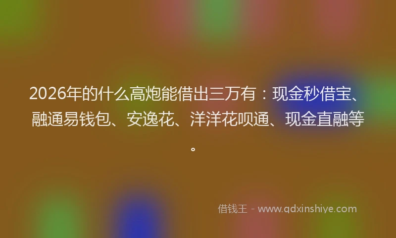 2026年的什么高炮能借出三万有：现金秒借宝、融通易钱包、安逸花、洋洋花呗通、现金直融等。