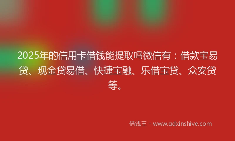 2025年的信用卡借钱能提取吗微信有：借款宝易贷、现金贷易借、快捷宝融、乐借宝贷、众安贷等。