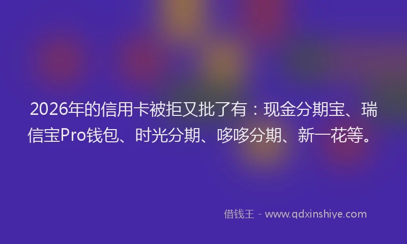 2026年的信用卡被拒又批了有：现金分期宝、瑞信宝Pro钱包、时光分期、哆哆分期、新一花等。