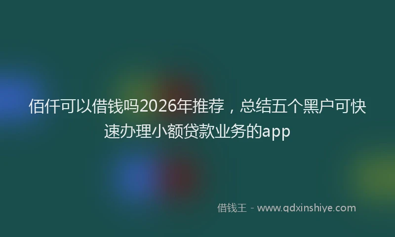 佰仟可以借钱吗2026年推荐，总结五个黑户可快速办理小额贷款业务的app