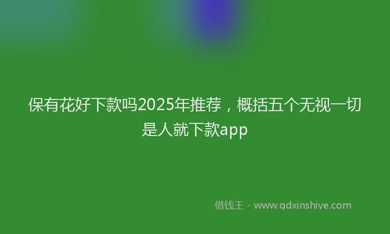 保有花好下款吗2025年推荐，概括五个无视一切是人就下款app