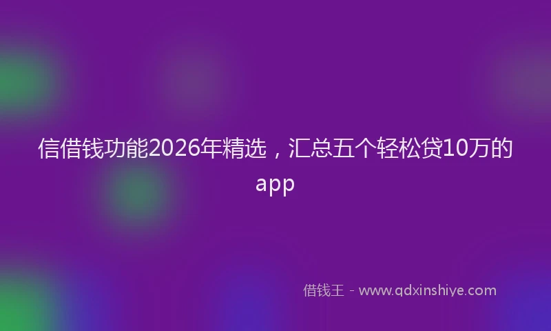 信借钱功能2026年精选，汇总五个轻松贷10万的app
