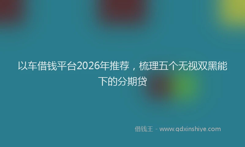 以车借钱平台2026年推荐,梳理五个无视双黑能下的分期贷
