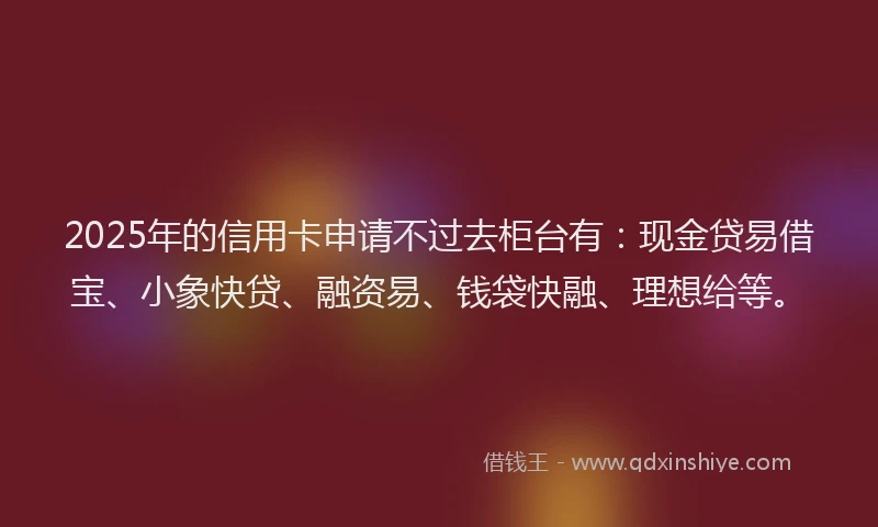 2025年的信用卡申请不过去柜台有：现金贷易借宝、小象快贷、融资易、钱袋快融、理想给等。