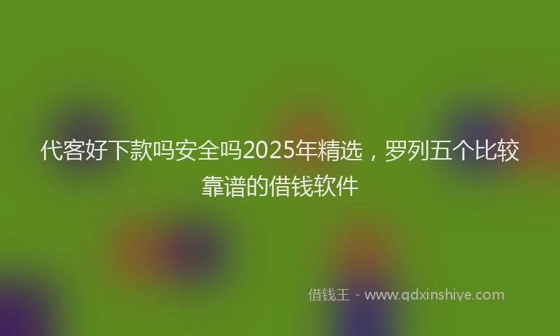 代客好下款吗安全吗2025年精选，罗列五个比较靠谱的借钱软件