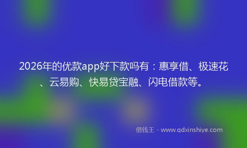 2026年的优款app好下款吗有:惠享借、极速花、云易购、快易贷宝融、闪电借款等。