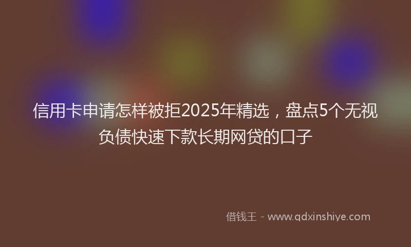 信用卡申请怎样被拒2025年精选,盘点5个无视负债快速下款长期网贷的口子