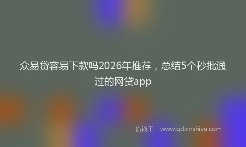 众易贷容易下款吗2026年推荐，总结5个秒批通过的网贷app