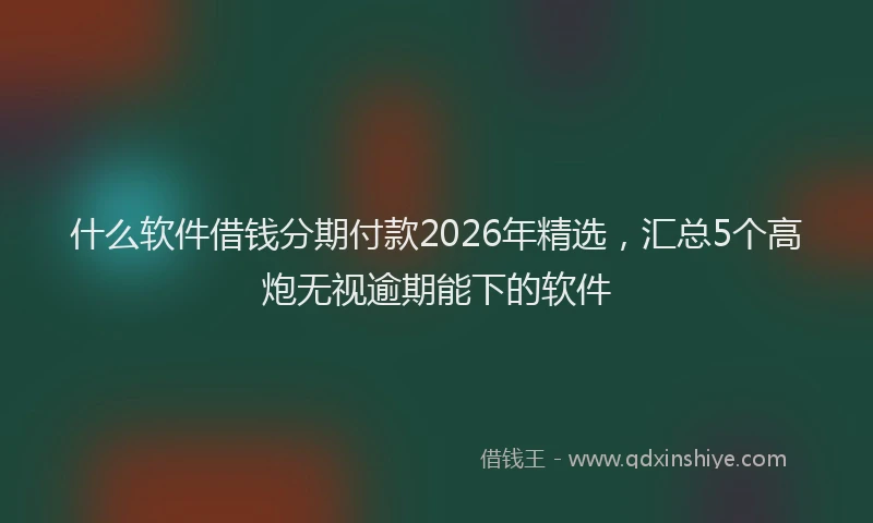 什么软件借钱分期付款2026年精选,汇总5个高炮无视逾期能下的软件