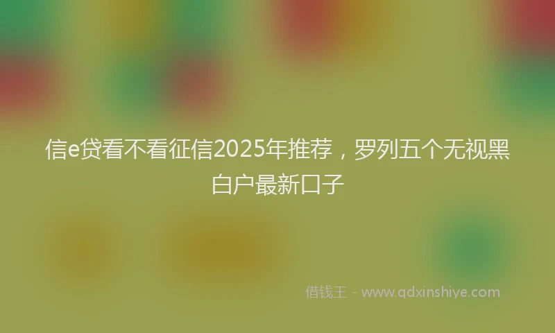 信e贷看不看征信2025年推荐，罗列五个无视黑白户最新口子
