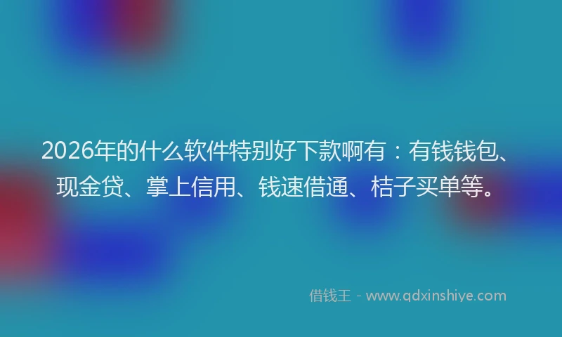 2026年的什么软件特别好下款啊有：有钱钱包、现金贷、掌上信用、钱速借通、桔子买单等。