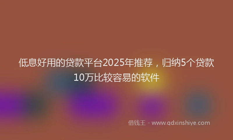 低息好用的贷款平台2025年推荐，归纳5个贷款10万比较容易的软件