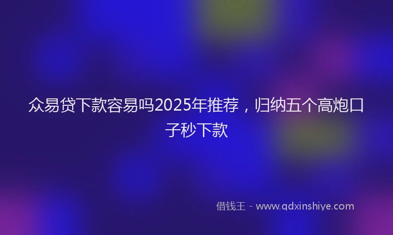 众易贷下款容易吗2025年推荐，归纳五个高炮口子秒下款