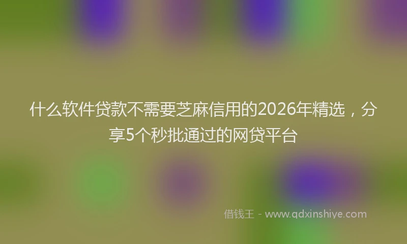 什么软件贷款不需要芝麻信用的2026年精选，分享5个秒批通过的网贷平台