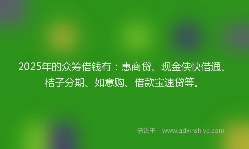 2025年的众筹借钱有：惠商贷、现金侠快借通、桔子分期、如意购、借款宝速贷等。