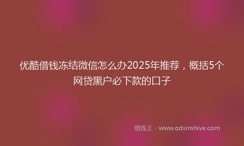 优酷借钱冻结微信怎么办2025年推荐,概括5个网贷黑户必下款的口子