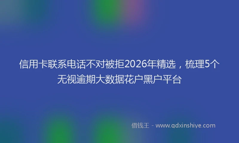 信用卡联系电话不对被拒2026年精选，梳理5个无视逾期大数据花户黑户平台