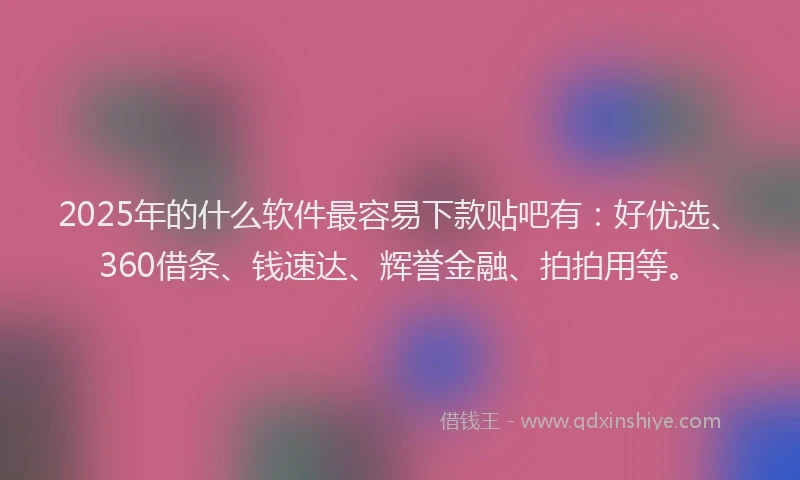 2025年的什么软件最容易下款贴吧有:好优选、360借条、钱速达、辉誉金融、拍拍用等。