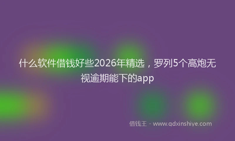 什么软件借钱好些2026年精选，罗列5个高炮无视逾期能下的app